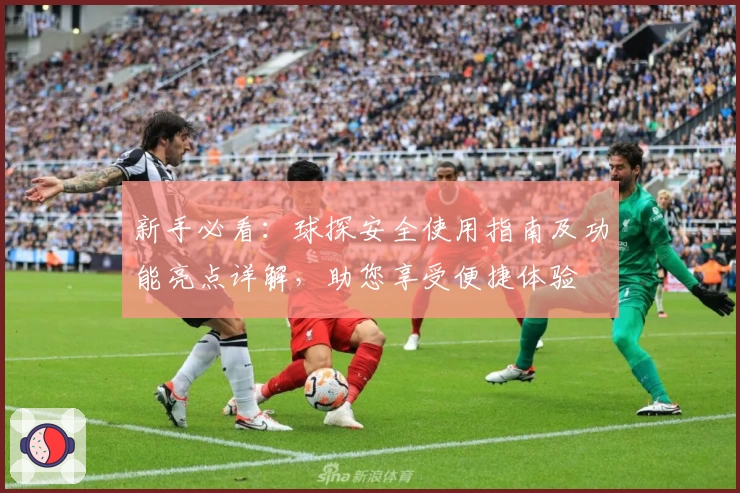 新手必看：球探安全使用指南及功能亮点详解，助您享受便捷体验