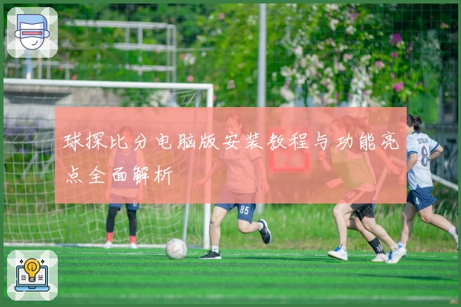 球探比分电脑版安装教程与功能亮点全面解析