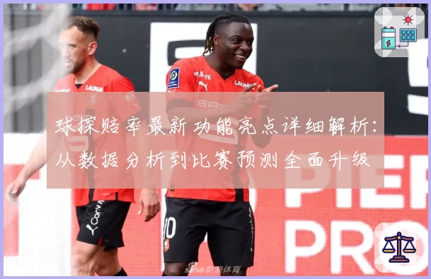 球探赔率最新功能亮点详细解析：从数据分析到比赛预测全面升级
