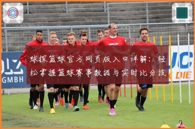 球探篮球官方网页版入口详解：轻松掌握篮球赛事数据与实时比分技巧