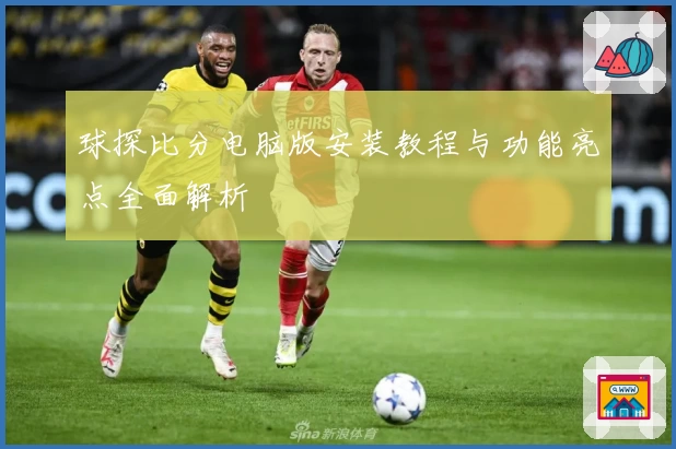 球探比分电脑版安装教程与功能亮点全面解析