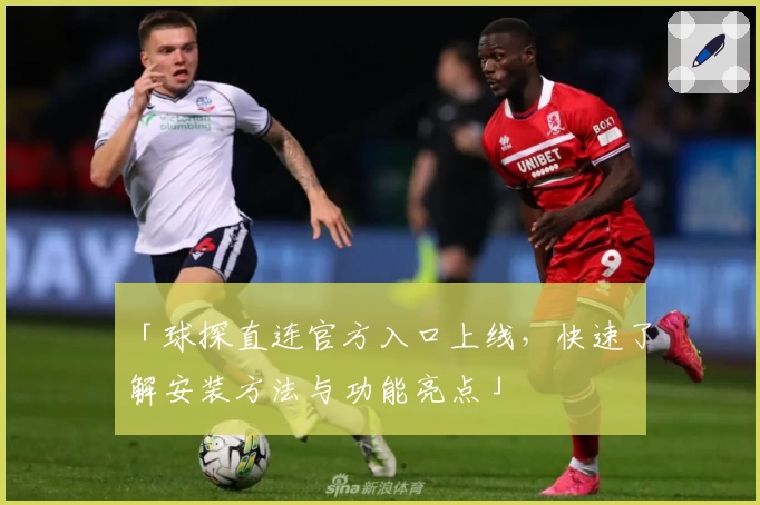 「球探直连官方入口上线，快速了解安装方法与功能亮点」