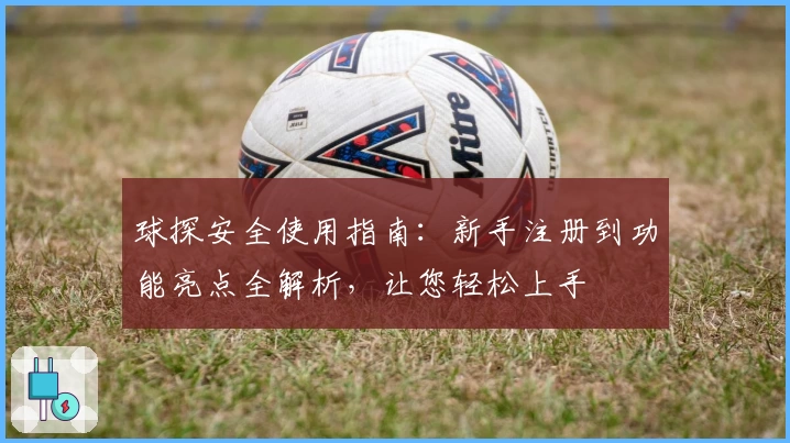 球探安全使用指南：新手注册到功能亮点全解析，让您轻松上手