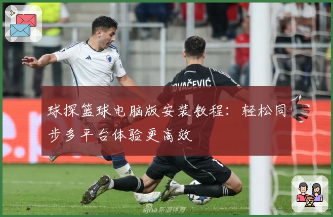 球探篮球电脑版安装教程：轻松同步多平台体验更高效