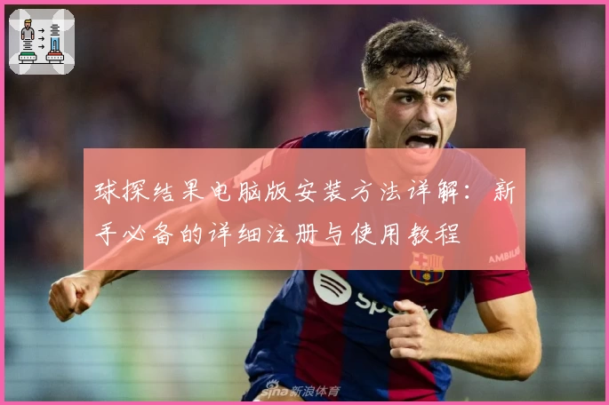 球探结果电脑版安装方法详解：新手必备的详细注册与使用教程