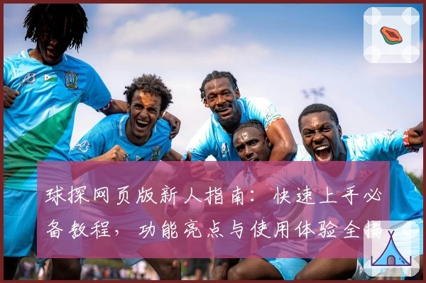 球探网页版新人指南：快速上手必备教程，功能亮点与使用体验全揭秘