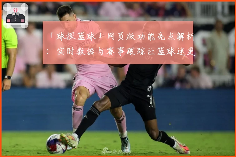 「球探篮球」网页版功能亮点解析：实时数据与赛事跟踪让篮球迷更尽兴