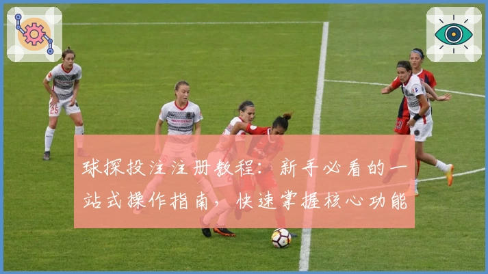 球探投注注册教程：新手必看的一站式操作指南，快速掌握核心功能