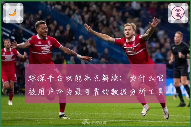 球探平台功能亮点解读：为什么它被用户评为最可靠的数据分析工具
