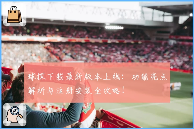 球探下载最新版本上线：功能亮点解析与注册安装全攻略！