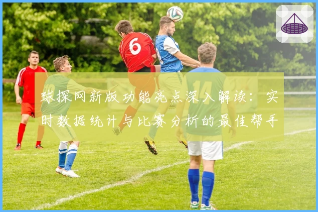 球探网新版功能亮点深入解读：实时数据统计与比赛分析的最佳帮手