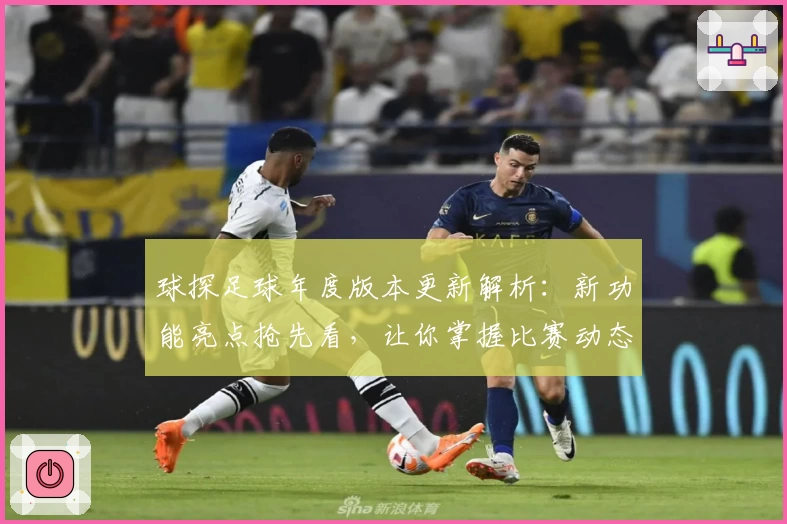 球探足球年度版本更新解析:新功能亮点抢先看,让你掌握比赛动态更轻松