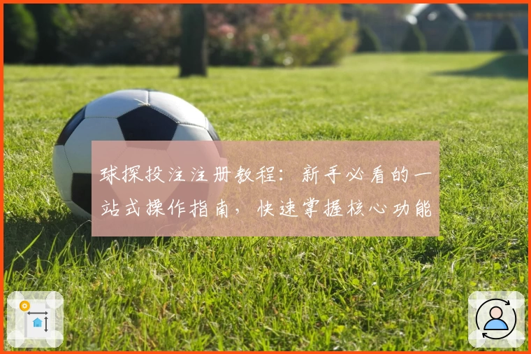 球探投注注册教程：新手必看的一站式操作指南，快速掌握核心功能