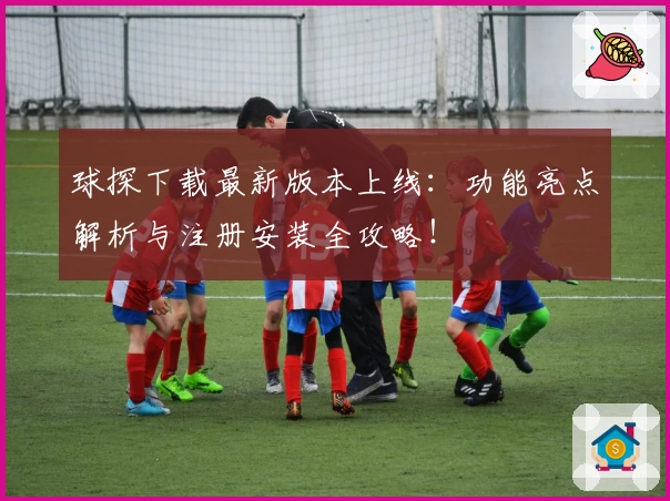 球探下载最新版本上线：功能亮点解析与注册安装全攻略！
