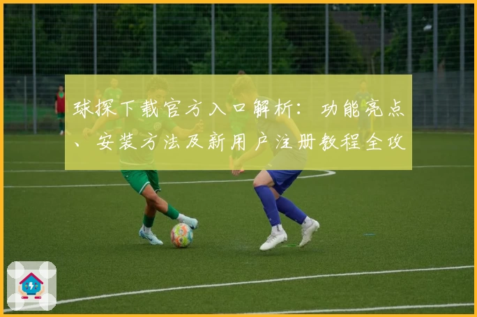 球探下载官方入口解析：功能亮点、安装方法及新用户注册教程全攻略