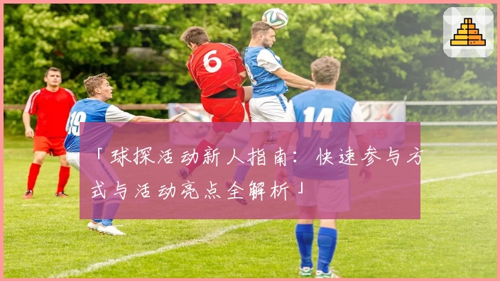 「球探活动新人指南：快速参与方式与活动亮点全解析」