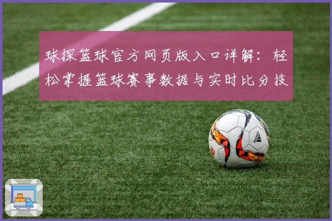 球探篮球官方网页版入口详解：轻松掌握篮球赛事数据与实时比分技巧