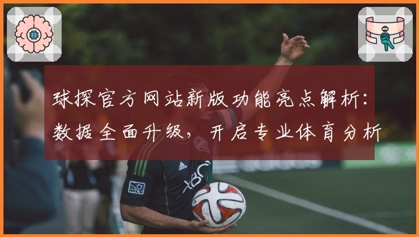 球探官方网站新版功能亮点解析：数据全面升级，开启专业体育分析新体验
