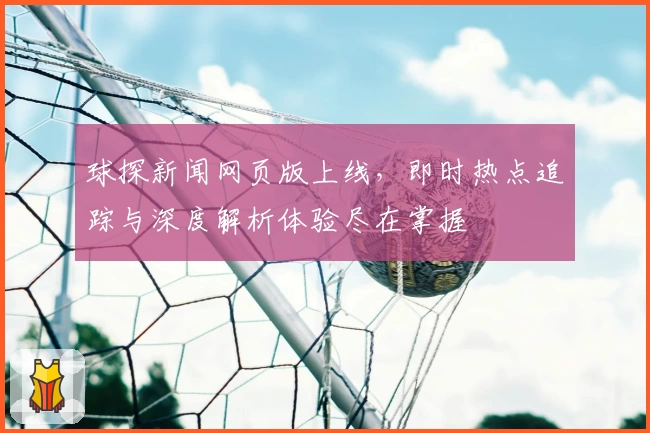 球探新闻网页版上线，即时热点追踪与深度解析体验尽在掌握
