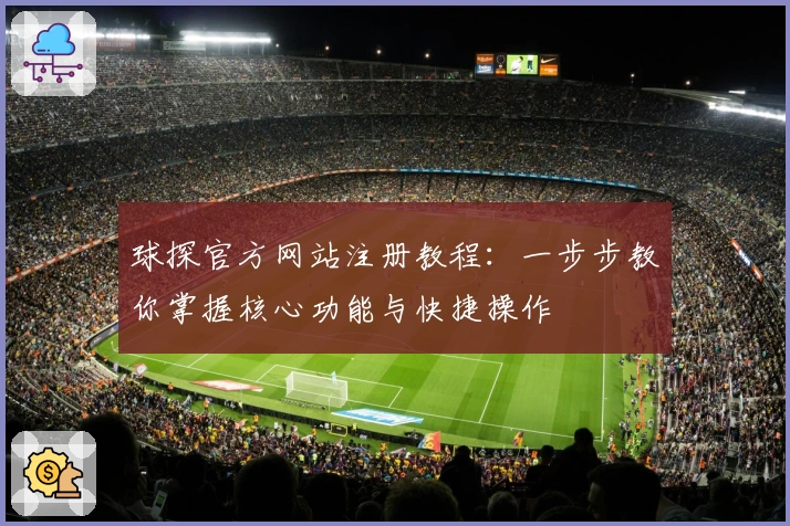 球探官方网站注册教程：一步步教你掌握核心功能与快捷操作